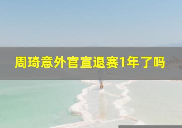 周琦意外官宣退赛1年了吗