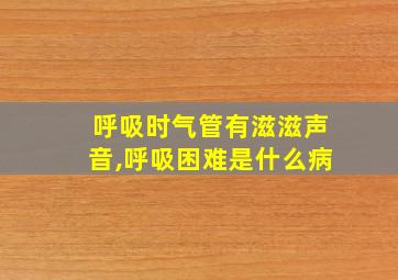 呼吸时气管有滋滋声音,呼吸困难是什么病