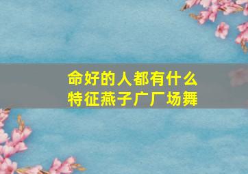 命好的人都有什么特征燕子广厂场舞