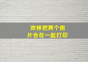 咋样把两个照片合在一起打印