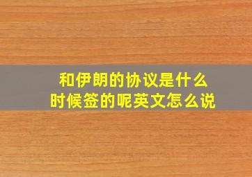 和伊朗的协议是什么时候签的呢英文怎么说