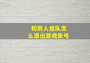 和别人组队怎么退出游戏账号