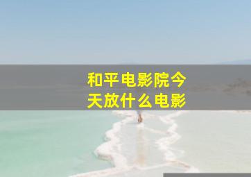 和平电影院今天放什么电影