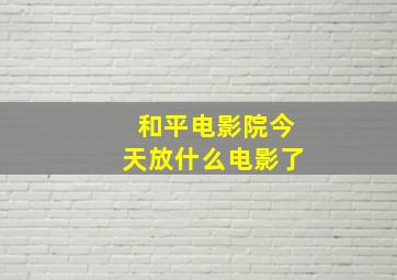 和平电影院今天放什么电影了