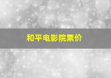 和平电影院票价