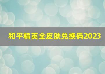 和平精英全皮肤兑换码2023