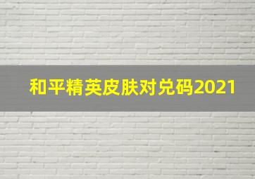 和平精英皮肤对兑码2021