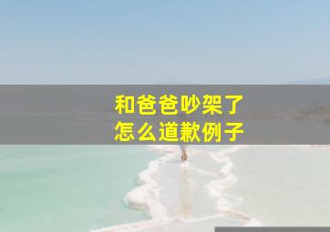 和爸爸吵架了怎么道歉例子