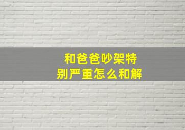 和爸爸吵架特别严重怎么和解