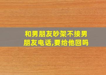 和男朋友吵架不接男朋友电话,要给他回吗