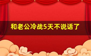 和老公冷战5天不说话了