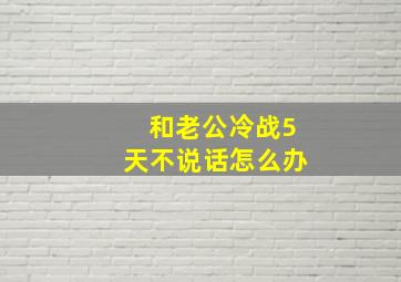 和老公冷战5天不说话怎么办