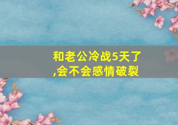 和老公冷战5天了,会不会感情破裂