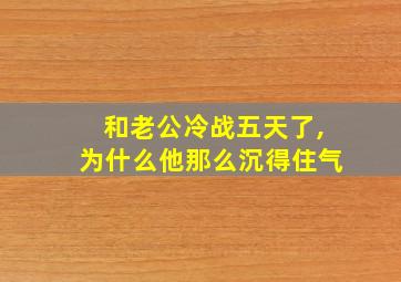 和老公冷战五天了,为什么他那么沉得住气