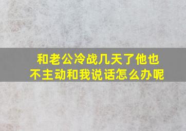 和老公冷战几天了他也不主动和我说话怎么办呢