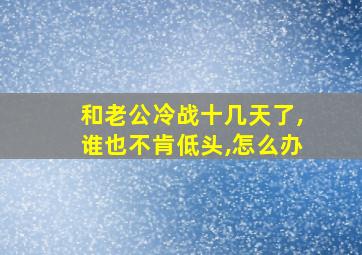 和老公冷战十几天了,谁也不肯低头,怎么办