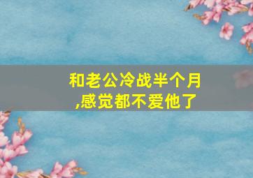 和老公冷战半个月,感觉都不爱他了