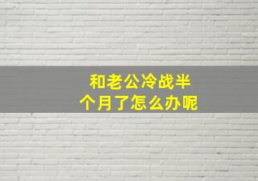 和老公冷战半个月了怎么办呢