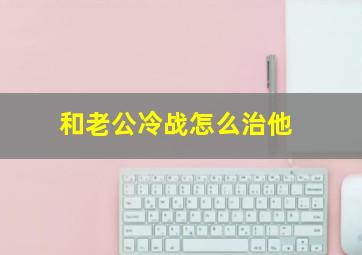 和老公冷战怎么治他