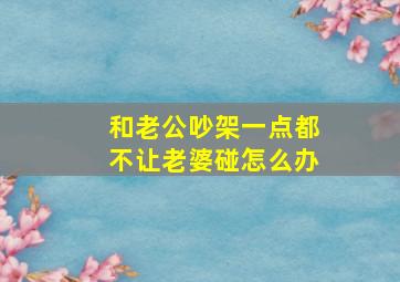 和老公吵架一点都不让老婆碰怎么办