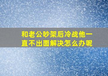 和老公吵架后冷战他一直不出面解决怎么办呢