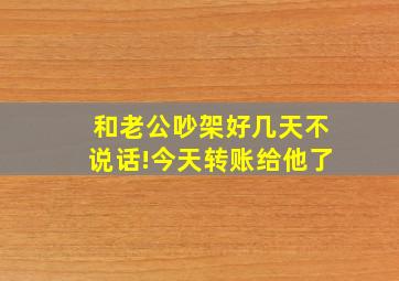 和老公吵架好几天不说话!今天转账给他了