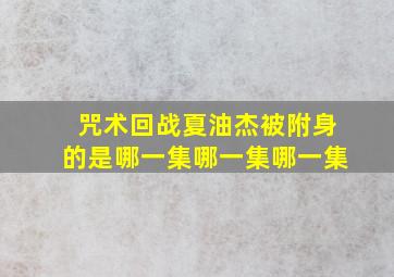 咒术回战夏油杰被附身的是哪一集哪一集哪一集