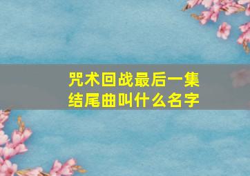 咒术回战最后一集结尾曲叫什么名字