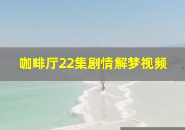 咖啡厅22集剧情解梦视频