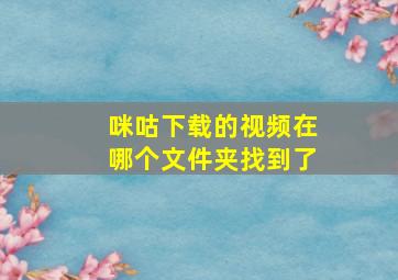 咪咕下载的视频在哪个文件夹找到了