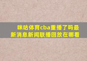 咪咕体育cba重播了吗最新消息新闻联播回放在哪看