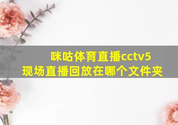 咪咕体育直播cctv5现场直播回放在哪个文件夹