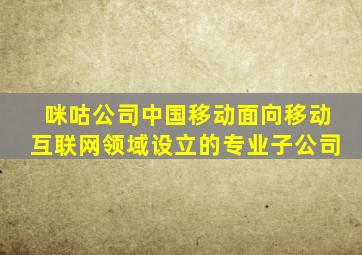 咪咕公司中国移动面向移动互联网领域设立的专业子公司