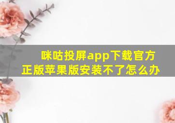 咪咕投屏app下载官方正版苹果版安装不了怎么办