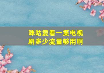 咪咕爱看一集电视剧多少流量够用啊