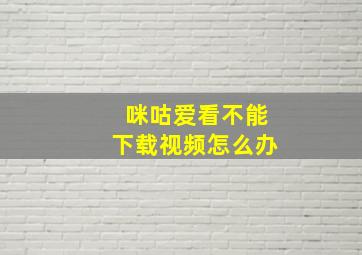 咪咕爱看不能下载视频怎么办