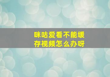 咪咕爱看不能缓存视频怎么办呀