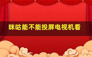 咪咕能不能投屏电视机看