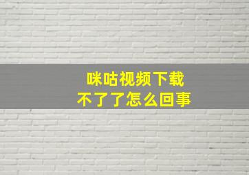 咪咕视频下载不了了怎么回事