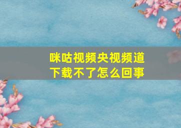 咪咕视频央视频道下载不了怎么回事