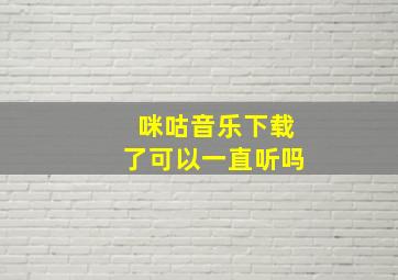 咪咕音乐下载了可以一直听吗