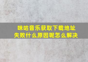 咪咕音乐获取下载地址失败什么原因呢怎么解决