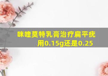 咪喹莫特乳膏治疗扁平疣用0.15g还是0.25