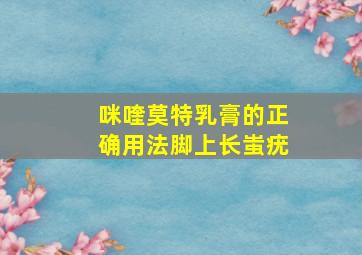 咪喹莫特乳膏的正确用法脚上长蚩疣