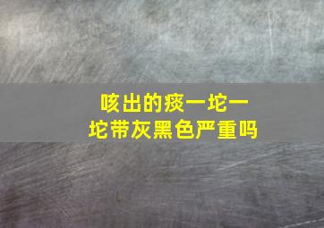 咳出的痰一坨一坨带灰黑色严重吗