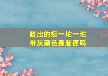 咳出的痰一坨一坨带灰黑色是肺癌吗