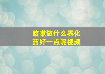 咳嗽做什么雾化药好一点呢视频