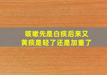 咳嗽先是白痰后来又黄痰是轻了还是加重了