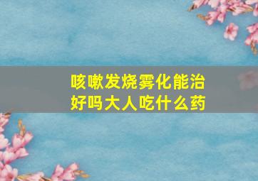 咳嗽发烧雾化能治好吗大人吃什么药