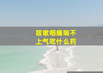 咳嗽咽痛喘不上气吃什么药